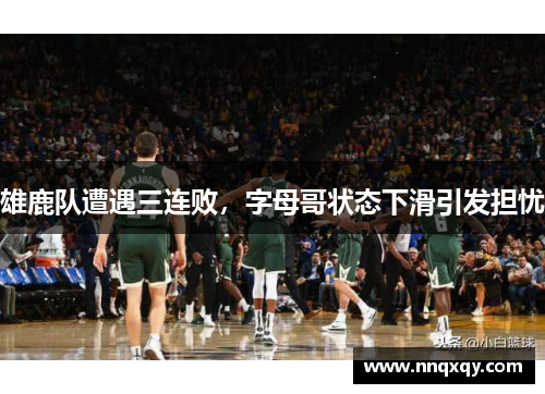 雄鹿队遭遇三连败，字母哥状态下滑引发担忧