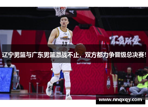 辽宁男篮与广东男篮激战不止，双方都力争晋级总决赛！