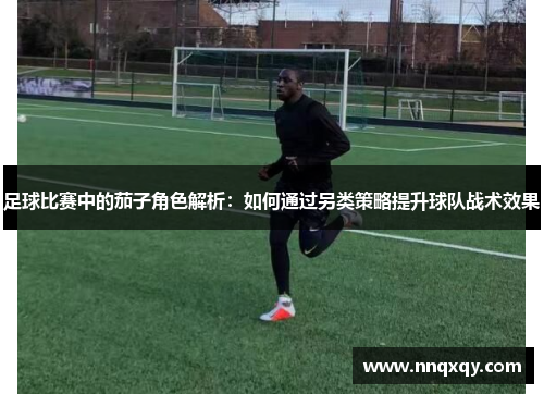 足球比赛中的茄子角色解析：如何通过另类策略提升球队战术效果