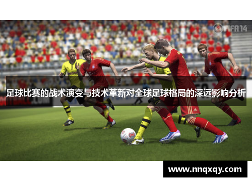 足球比赛的战术演变与技术革新对全球足球格局的深远影响分析
