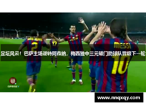 足坛风云！巴萨主场逆转阿森纳，梅西独中三元破门助球队晋级下一轮
