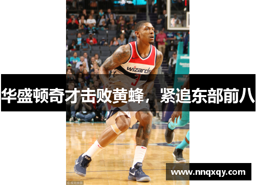 华盛顿奇才击败黄蜂，紧追东部前八