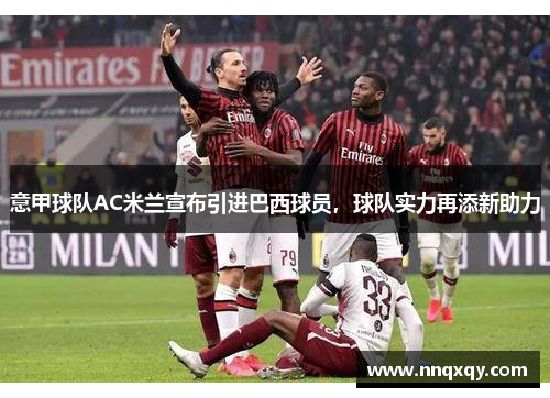 意甲球队AC米兰宣布引进巴西球员，球队实力再添新助力