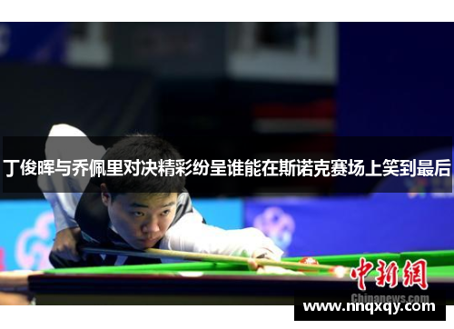 丁俊晖与乔佩里对决精彩纷呈谁能在斯诺克赛场上笑到最后