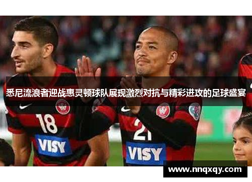 悉尼流浪者迎战惠灵顿球队展现激烈对抗与精彩进攻的足球盛宴