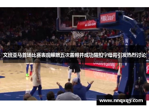 文班亚马首场比赛表现耀眼五次盖帽并成功隔扣字母哥引发热烈讨论