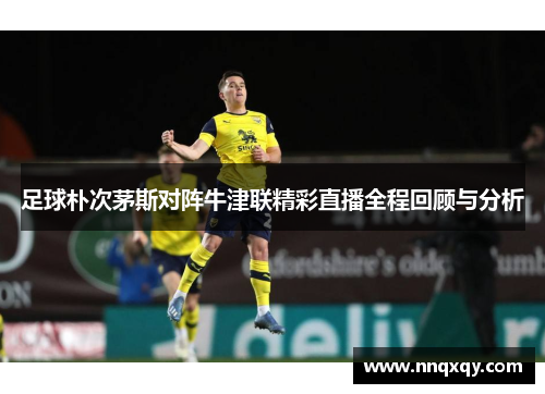 足球朴次茅斯对阵牛津联精彩直播全程回顾与分析