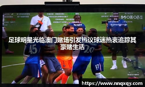 足球明星光临澳门赌场引发热议球迷热衷追踪其豪赌生活