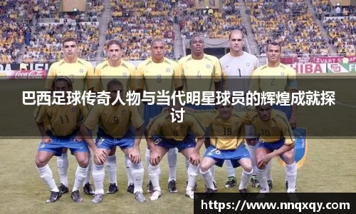 巴西足球传奇人物与当代明星球员的辉煌成就探讨